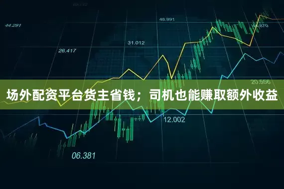 场外配资平台货主省钱；司机也能赚取额外收益