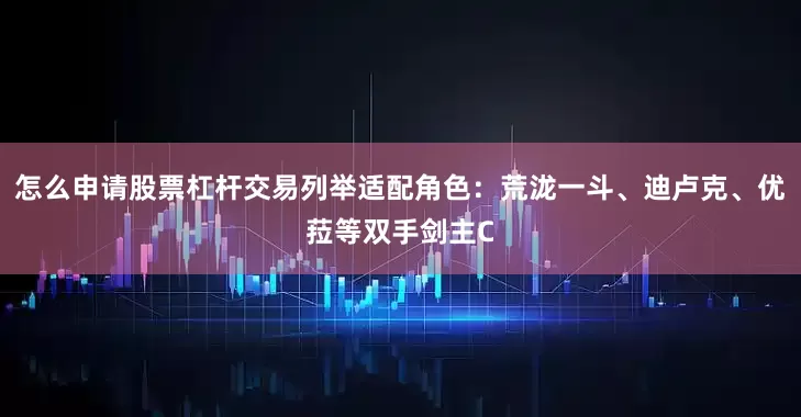 怎么申请股票杠杆交易列举适配角色：荒泷一斗、迪卢克、优菈等双手剑主C
