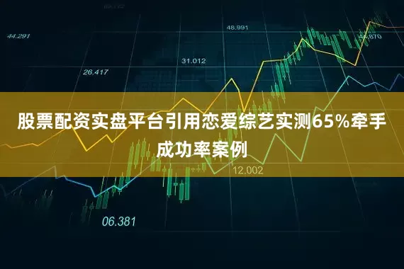 股票配资实盘平台引用恋爱综艺实测65%牵手成功率案例