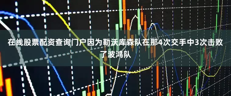 在线股票配资查询门户因为勒沃库森队在那4次交手中3次击败了波鸿队