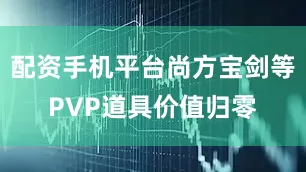配资手机平台尚方宝剑等PVP道具价值归零
