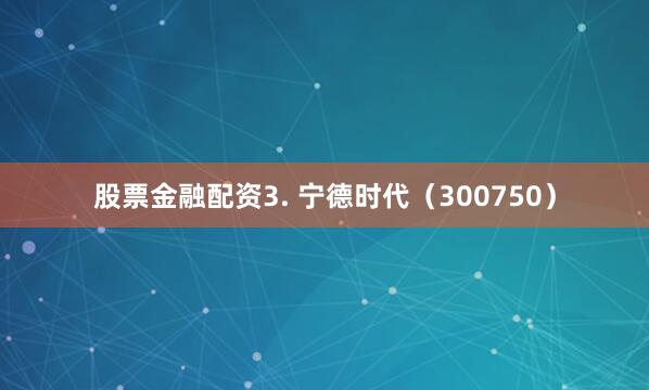 股票金融配资3. 宁德时代（300750）