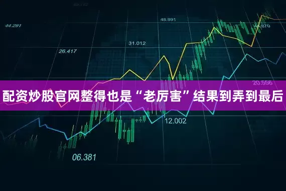 配资炒股官网整得也是“老厉害”结果到弄到最后