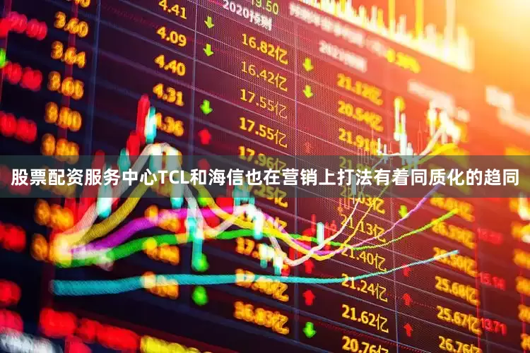 股票配资服务中心TCL和海信也在营销上打法有着同质化的趋同