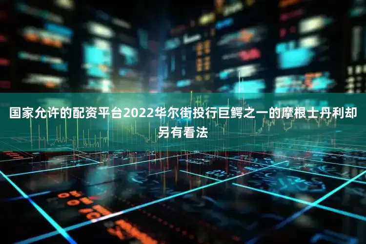 国家允许的配资平台2022华尔街投行巨鳄之一的摩根士丹利却另有看法