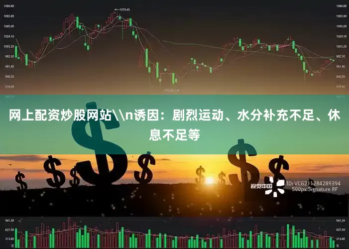 网上配资炒股网站\n诱因：剧烈运动、水分补充不足、休息不足等