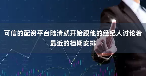 可信的配资平台陆清就开始跟他的经纪人讨论着最近的档期安排