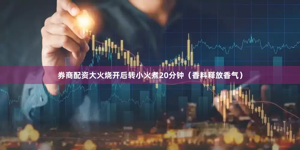 券商配资大火烧开后转小火煮20分钟（香料释放香气）