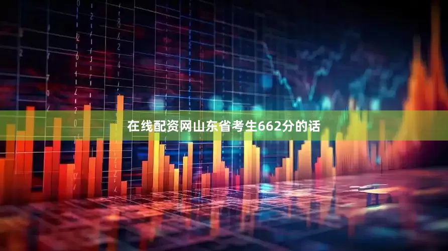 在线配资网山东省考生662分的话