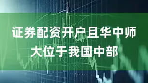 证券配资开户且华中师大位于我国中部