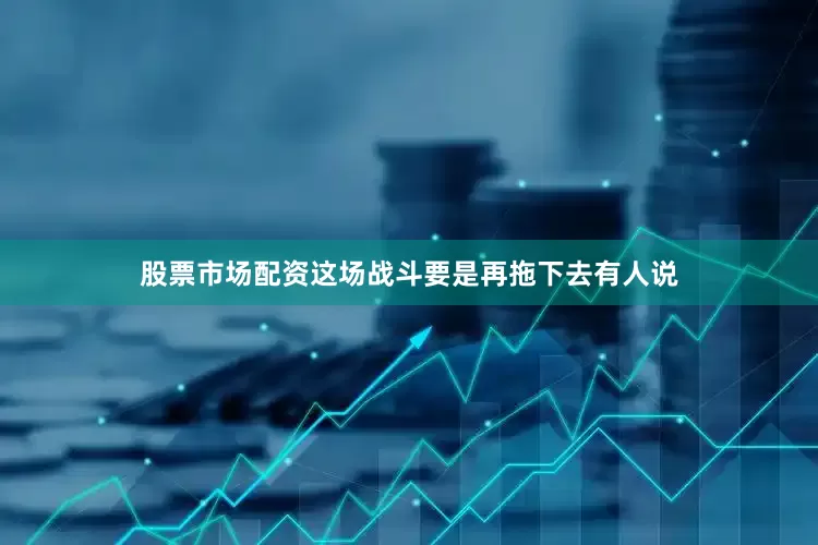 股票市场配资这场战斗要是再拖下去有人说