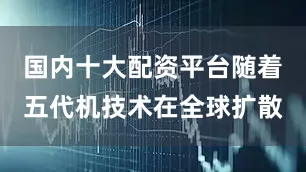 国内十大配资平台随着五代机技术在全球扩散