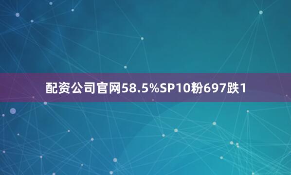 配资公司官网58.5%SP10粉697跌1