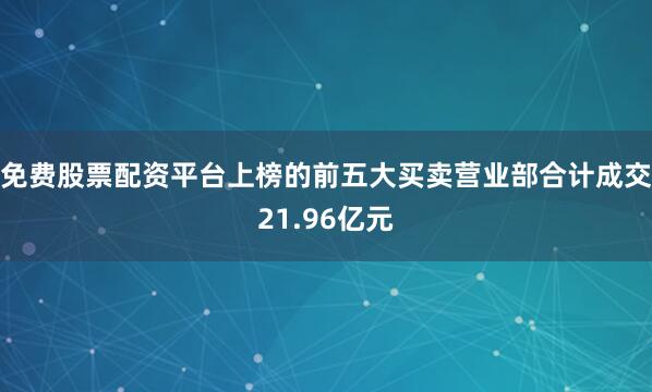 免费股票配资平台上榜的前五大买卖营业部合计成交21.96亿元