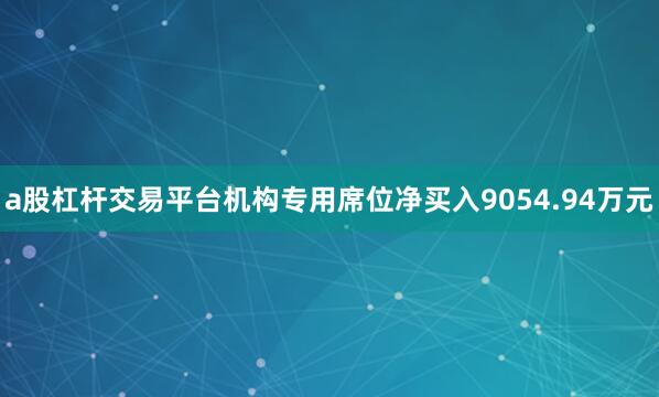 a股杠杆交易平台机构专用席位净买入9054.94万元