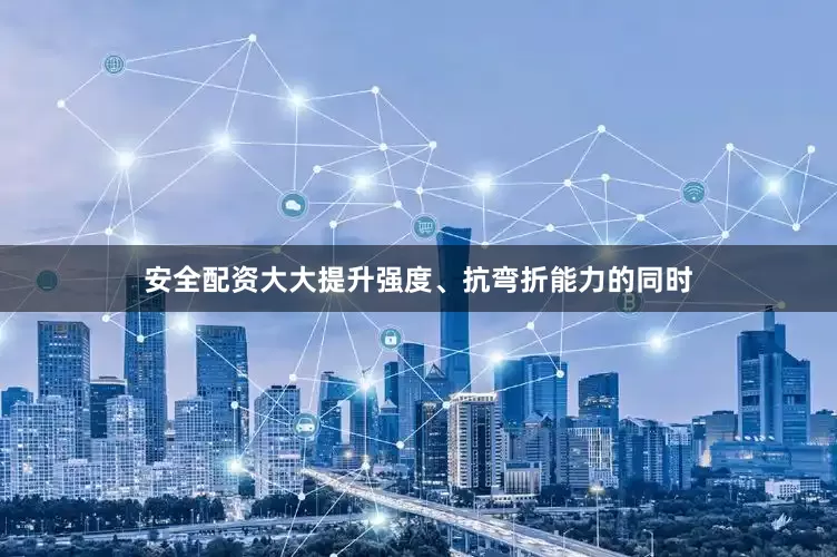 安全配资大大提升强度、抗弯折能力的同时