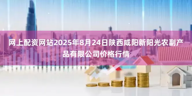 网上配资网站2025年8月24日陕西咸阳新阳光农副产品有限公司价格行情