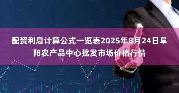 配资利息计算公式一览表2025年8月24日阜阳农产品中心批发市场价格行情