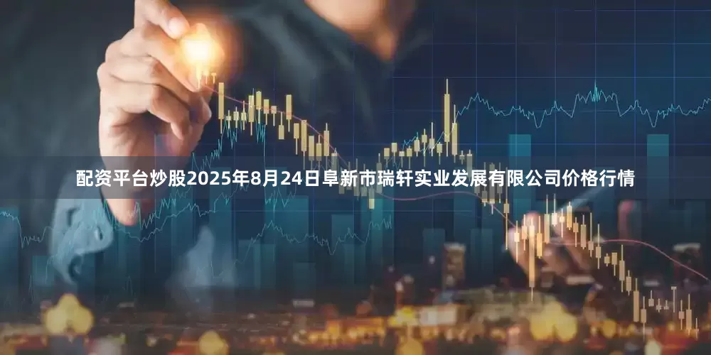 配资平台炒股2025年8月24日阜新市瑞轩实业发展有限公司价格行情