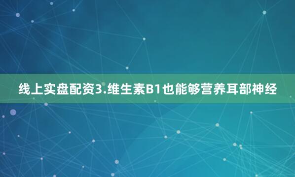 线上实盘配资3.维生素B1也能够营养耳部神经