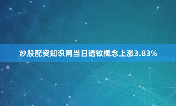炒股配资知识网当日镨钕概念上涨3.83%