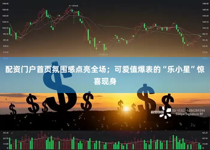 配资门户首页氛围感点亮全场；可爱值爆表的“乐小星”惊喜现身