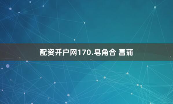配资开户网170.皂角合 菖蒲