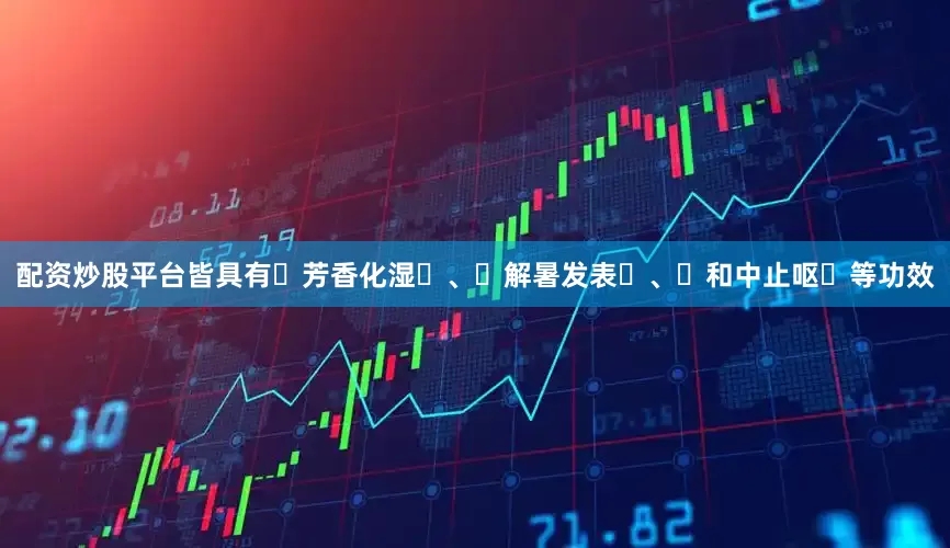 配资炒股平台皆具有‌芳香化湿‌、‌解暑发表‌、‌和中止呕‌等功效