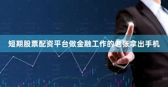 短期股票配资平台做金融工作的老张拿出手机