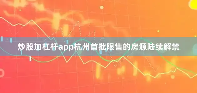 炒股加杠杆app杭州首批限售的房源陆续解禁