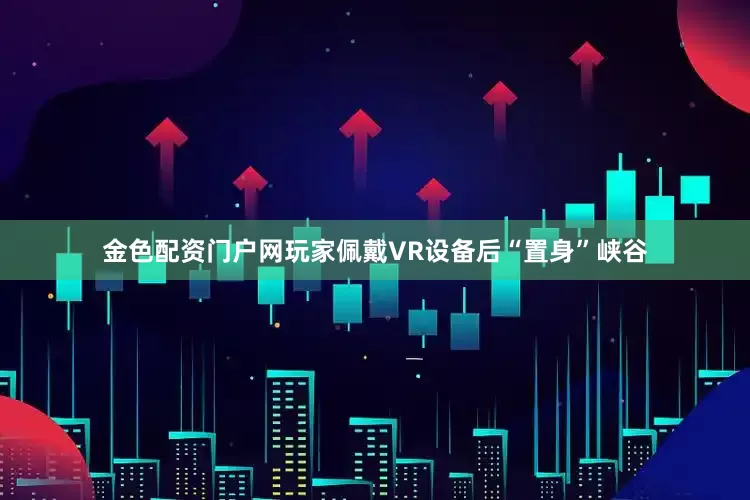 金色配资门户网玩家佩戴VR设备后“置身”峡谷