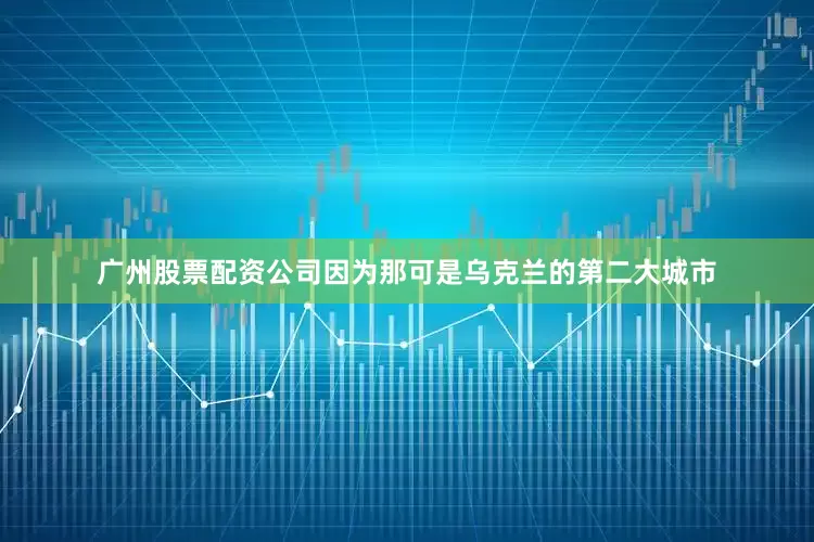 广州股票配资公司因为那可是乌克兰的第二大城市