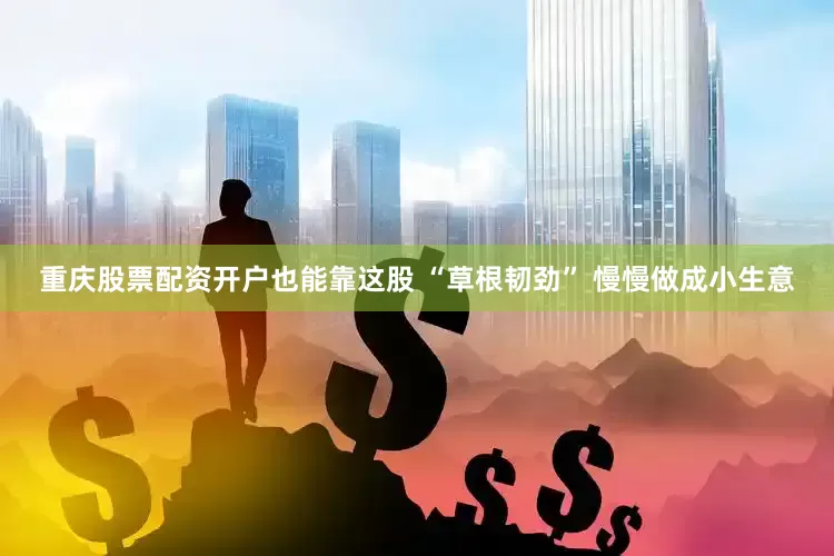 重庆股票配资开户也能靠这股 “草根韧劲” 慢慢做成小生意