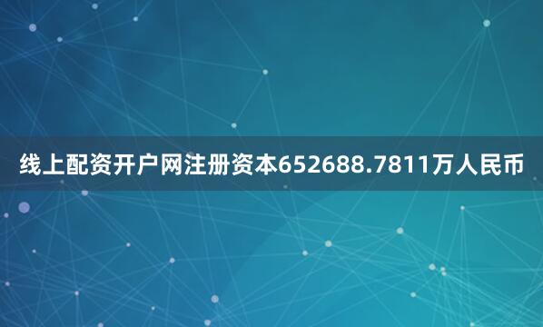 线上配资开户网注册资本652688.7811万人民币