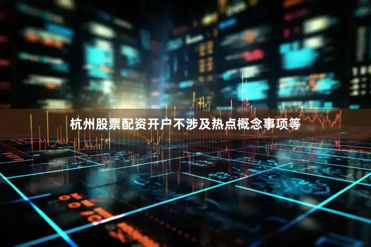 杭州股票配资开户不涉及热点概念事项等