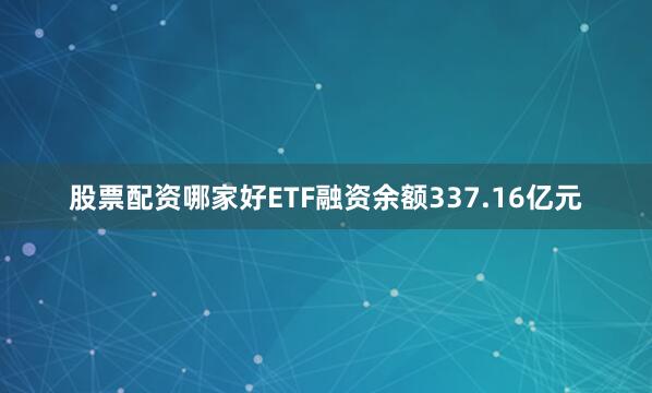 股票配资哪家好ETF融资余额337.16亿元