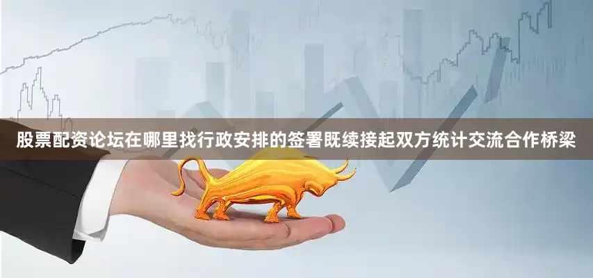 股票配资论坛在哪里找行政安排的签署既续接起双方统计交流合作桥梁